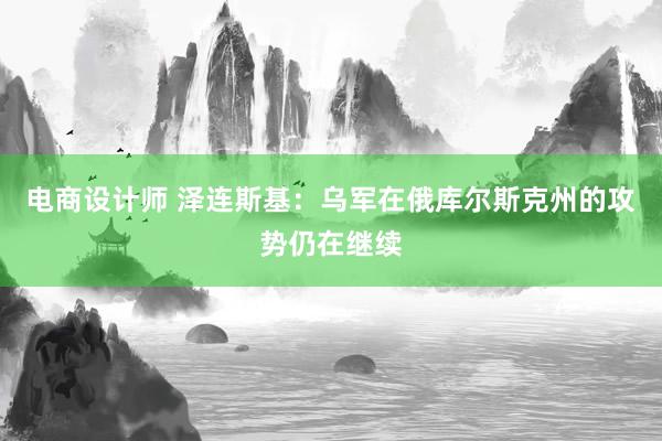 电商设计师 泽连斯基：乌军在俄库尔斯克州的攻势仍在继续