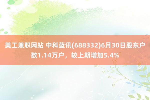 美工兼职网站 中科蓝讯(688332)6月30日股东户数1.14万户，较上期增加5.4%