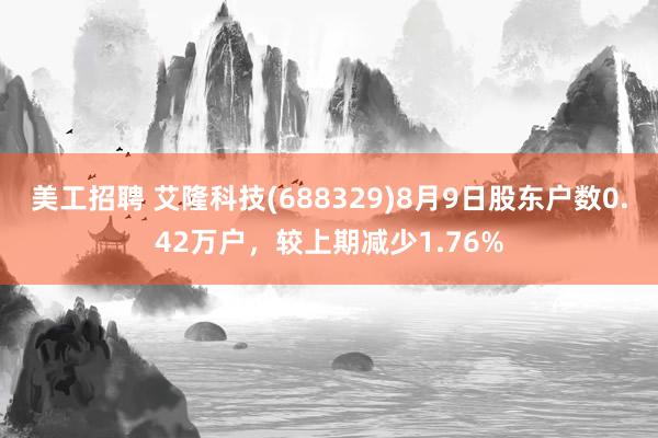 美工招聘 艾隆科技(688329)8月9日股东户数0.42万户，较上期减少1.76%