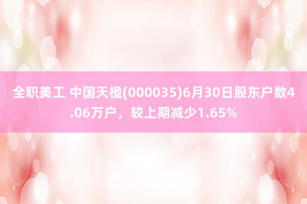 全职美工 中国天楹(000035)6月30日股东户数4.06万户，较上期减少1.65%