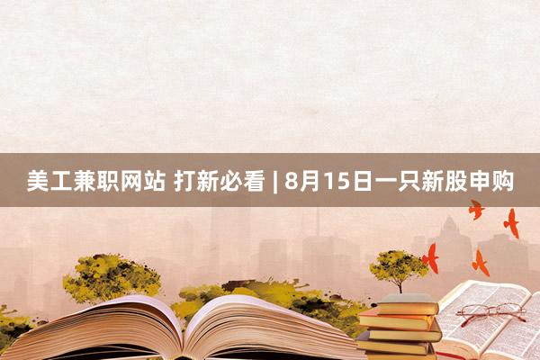 美工兼职网站 打新必看 | 8月15日一只新股申购