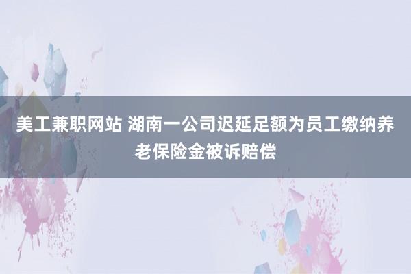 美工兼职网站 湖南一公司迟延足额为员工缴纳养老保险金被诉赔偿