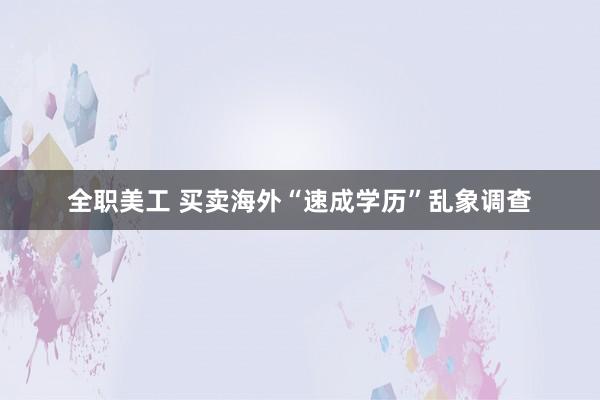 全职美工 买卖海外“速成学历”乱象调查