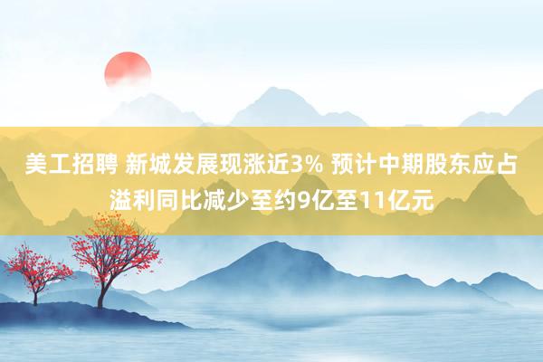 美工招聘 新城发展现涨近3% 预计中期股东应占溢利同比减少至约9亿至11亿元