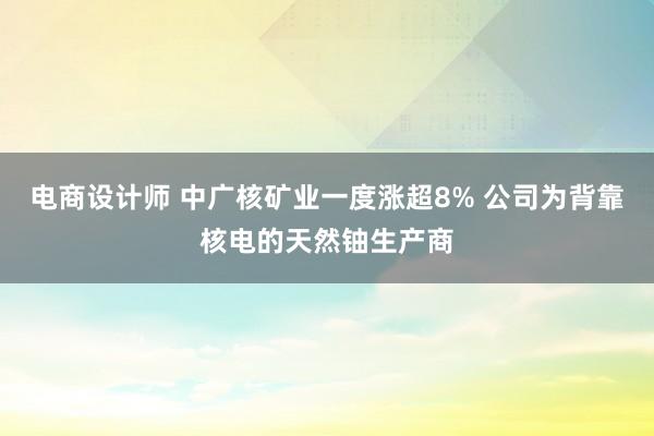 电商设计师 中广核矿业一度涨超8% 公司为背靠核电的天然铀生产商