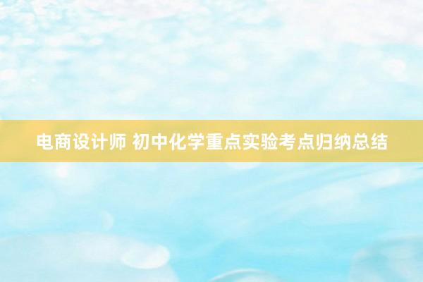 电商设计师 初中化学重点实验考点归纳总结