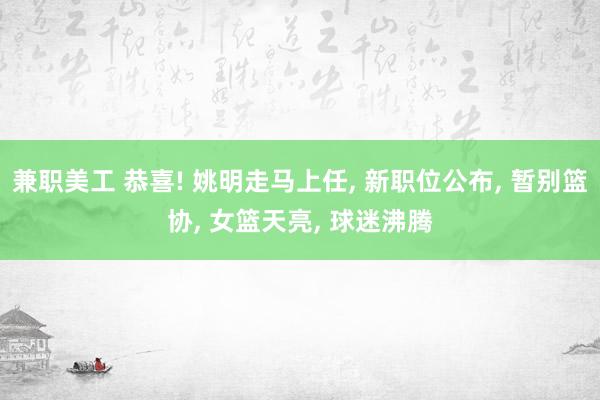 兼职美工 恭喜! 姚明走马上任, 新职位公布, 暂别篮协, 女篮天亮, 球迷沸腾