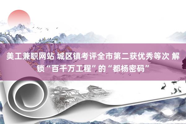 美工兼职网站 城区镇考评全市第二获优秀等次 解锁“百千万工程”的“都杨密码”