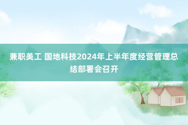 兼职美工 国地科技2024年上半年度经营管理总结部署会召开