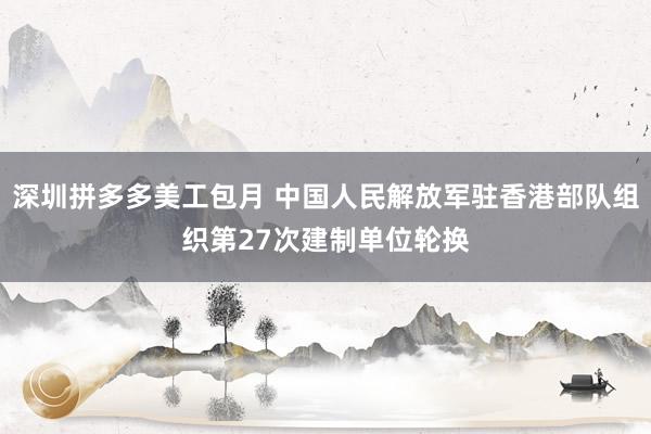 深圳拼多多美工包月 中国人民解放军驻香港部队组织第27次建制单位轮换