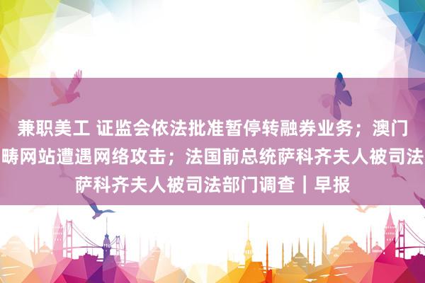 兼职美工 证监会依法批准暂停转融券业务；澳门特区政府保安范畴网站遭遇网络攻击；法国前总统萨科齐夫人被司法部门调查｜早报