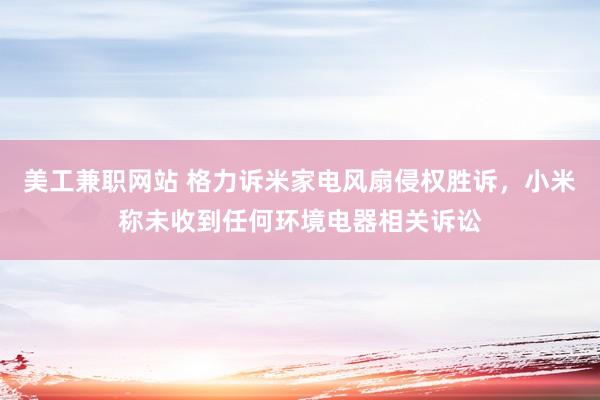 美工兼职网站 格力诉米家电风扇侵权胜诉，小米称未收到任何环境电器相关诉讼