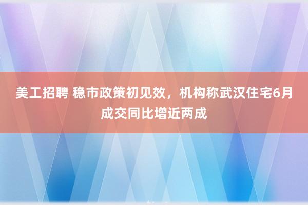 美工招聘 稳市政策初见效，机构称武汉住宅6月成交同比增近两成