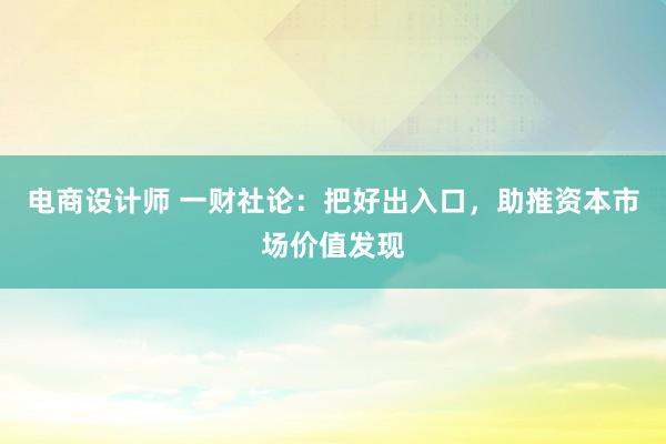 电商设计师 一财社论：把好出入口，助推资本市场价值发现