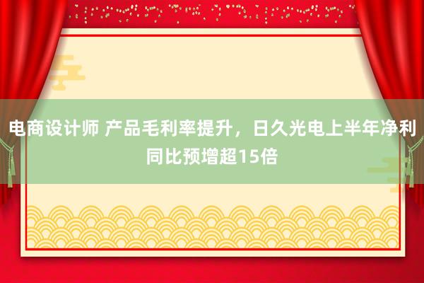 电商设计师 产品毛利率提升，日久光电上半年净利同比预增超15倍