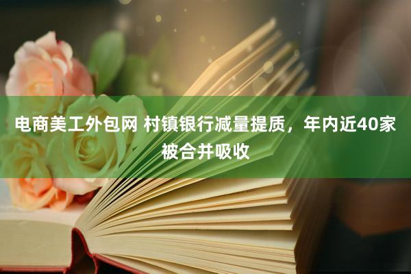 电商美工外包网 村镇银行减量提质，年内近40家被合并吸收