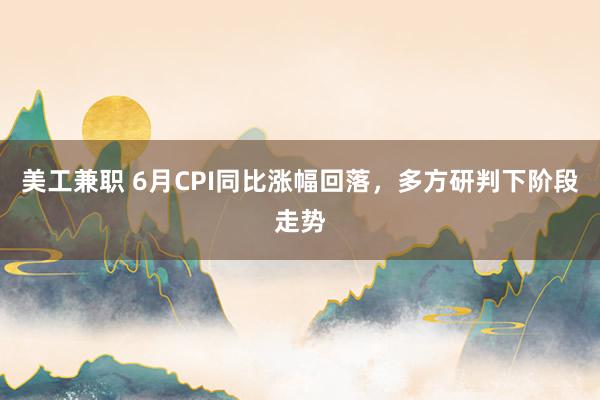 美工兼职 6月CPI同比涨幅回落，多方研判下阶段走势