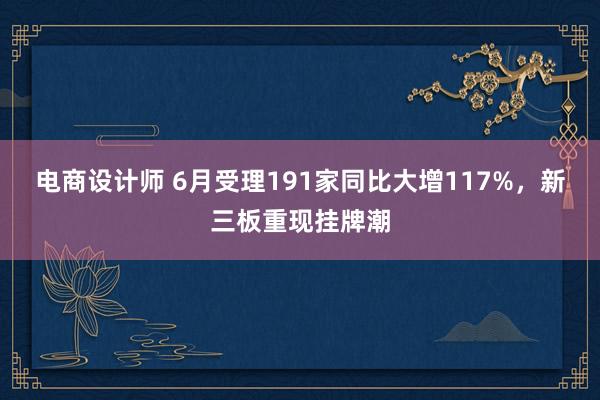 电商设计师 6月受理191家同比大增117%，新三板重现挂牌潮