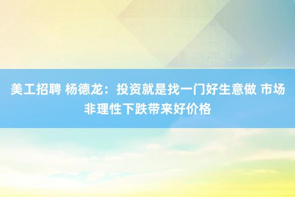 美工招聘 杨德龙：投资就是找一门好生意做 市场非理性下跌带来好价格