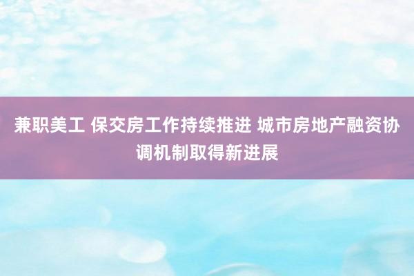 兼职美工 保交房工作持续推进 城市房地产融资协调机制取得新进展