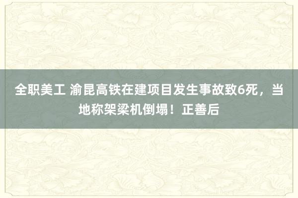 全职美工 渝昆高铁在建项目发生事故致6死，当地称架梁机倒塌！正善后