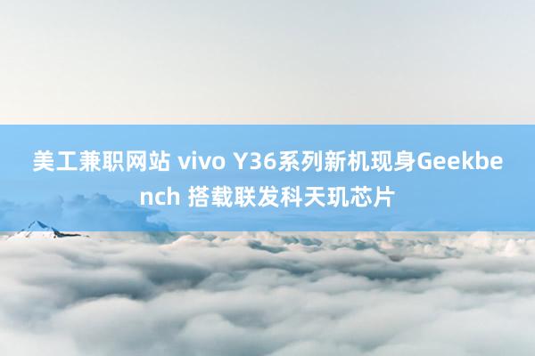 美工兼职网站 vivo Y36系列新机现身Geekbench 搭载联发科天玑芯片