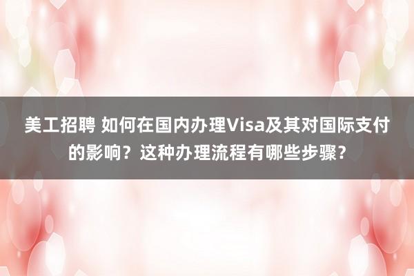 美工招聘 如何在国内办理Visa及其对国际支付的影响？这种办理流程有哪些步骤？