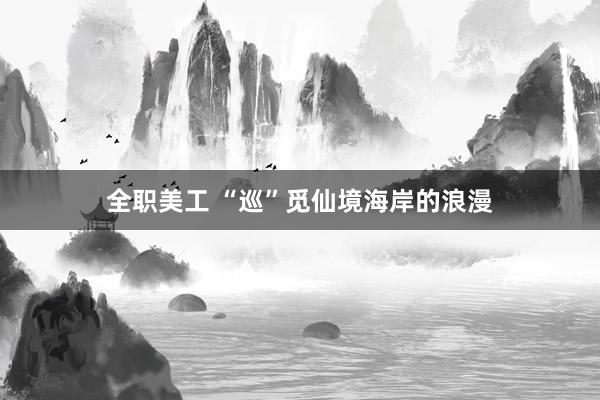 全职美工 “巡”觅仙境海岸的浪漫