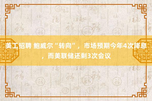 美工招聘 鲍威尔“转向”，市场预期今年4次降息，而美联储还剩3次会议