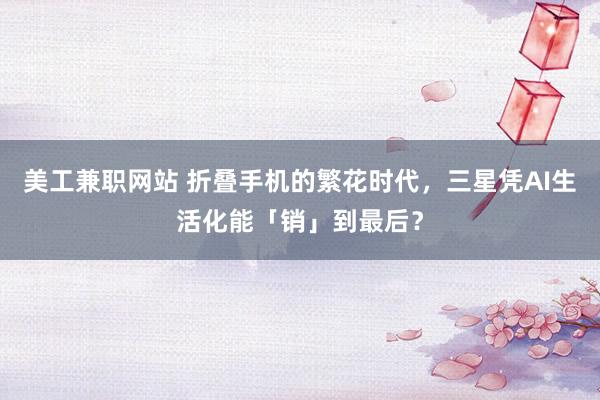 美工兼职网站 折叠手机的繁花时代，三星凭AI生活化能「销」到最后？