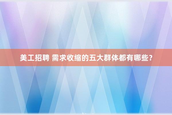 美工招聘 需求收缩的五大群体都有哪些？