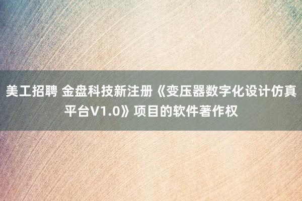 美工招聘 金盘科技新注册《变压器数字化设计仿真平台V1.0》项目的软件著作权