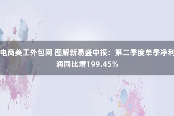 电商美工外包网 图解新易盛中报：第二季度单季净利润同比增199.45%