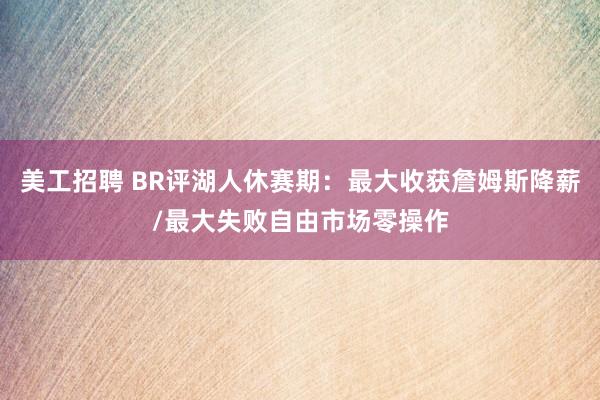 美工招聘 BR评湖人休赛期：最大收获詹姆斯降薪/最大失败自由市场零操作