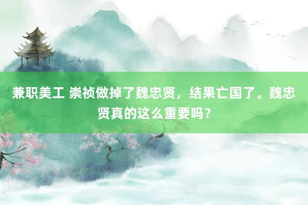 兼职美工 崇祯做掉了魏忠贤，结果亡国了。魏忠贤真的这么重要吗？