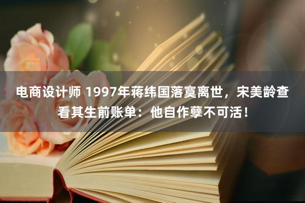 电商设计师 1997年蒋纬国落寞离世，宋美龄查看其生前账单：他自作孽不可活！