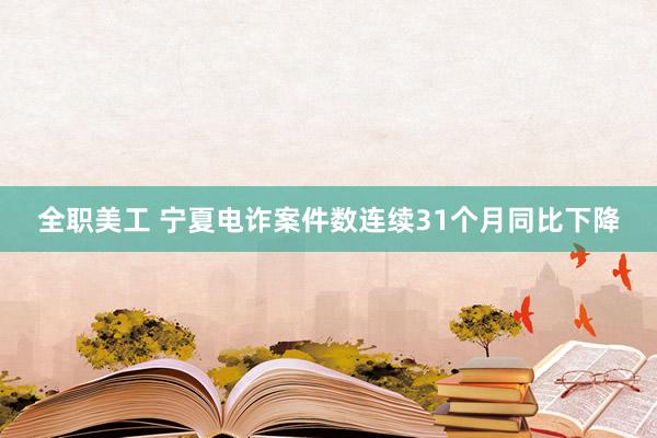 全职美工 宁夏电诈案件数连续31个月同比下降