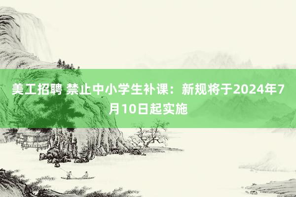 美工招聘 禁止中小学生补课：新规将于2024年7月10日起实施