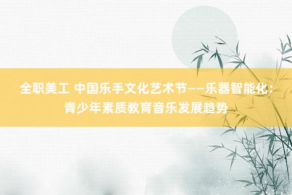 全职美工 中国乐手文化艺术节——乐器智能化：青少年素质教育音乐发展趋势