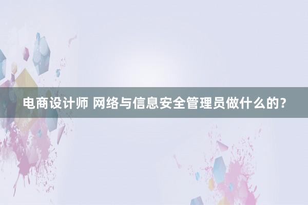 电商设计师 网络与信息安全管理员做什么的？