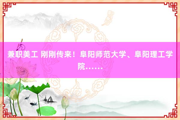 兼职美工 刚刚传来！阜阳师范大学、阜阳理工学院……