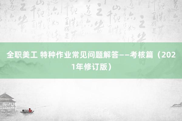 全职美工 特种作业常见问题解答——考核篇（2021年修订版）