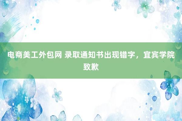 电商美工外包网 录取通知书出现错字，宜宾学院致歉