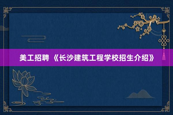 美工招聘 《长沙建筑工程学校招生介绍》