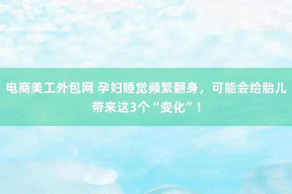 电商美工外包网 孕妇睡觉频繁翻身，可能会给胎儿带来这3个“变化”！