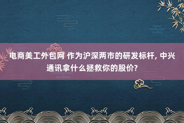 电商美工外包网 作为沪深两市的研发标杆, 中兴通讯拿什么拯救你的股价?