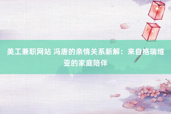 美工兼职网站 冯唐的亲情关系新解：来自格瑞维亚的家庭陪伴