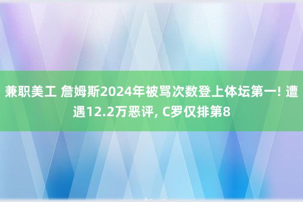 兼职美工 詹姆斯2024年被骂次数登上体坛第一! 遭遇12.2万恶评, C罗仅排第8