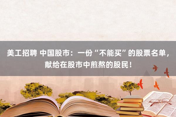 美工招聘 中国股市：一份“不能买”的股票名单，献给在股市中煎熬的股民！