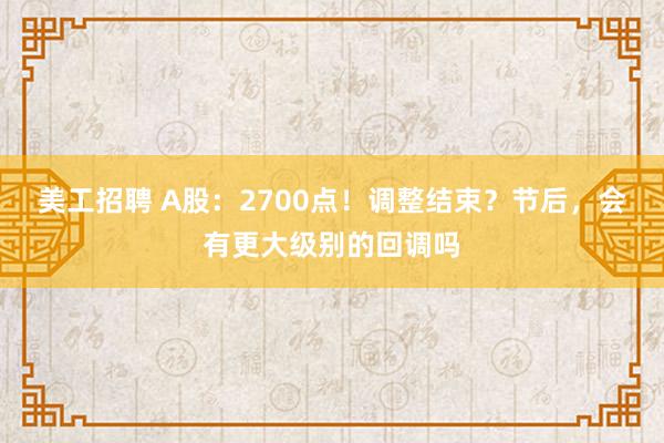 美工招聘 A股：2700点！调整结束？节后，会有更大级别的回调吗